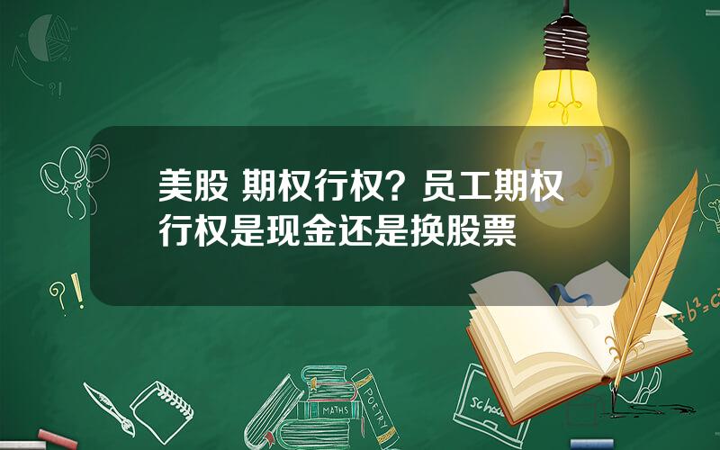 美股 期权行权？员工期权行权是现金还是换股票